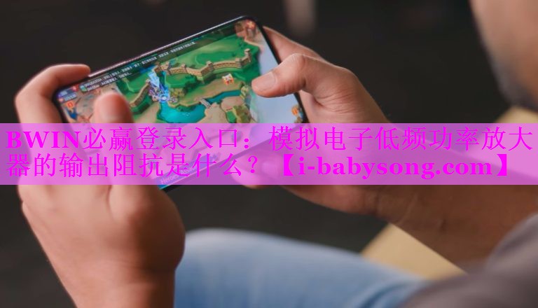 BWIN必赢登录入口：模拟电子低频功率放大器的输出阻抗是什么？