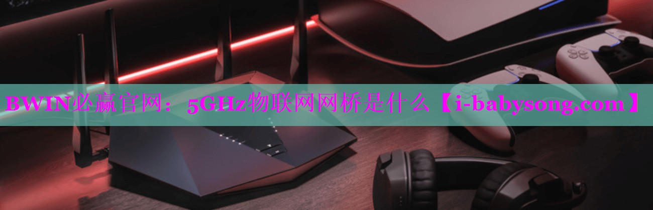 BWIN必赢官网：5GHz物联网网桥是什么