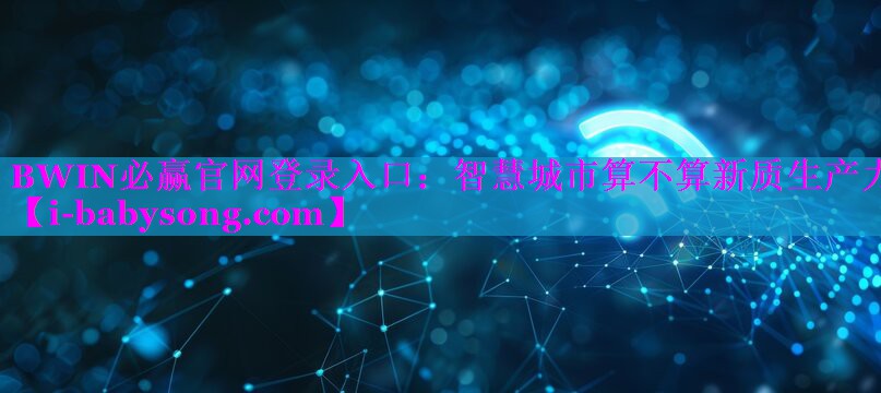 BWIN必赢官网登录入口：智慧城市算不算新质生产力