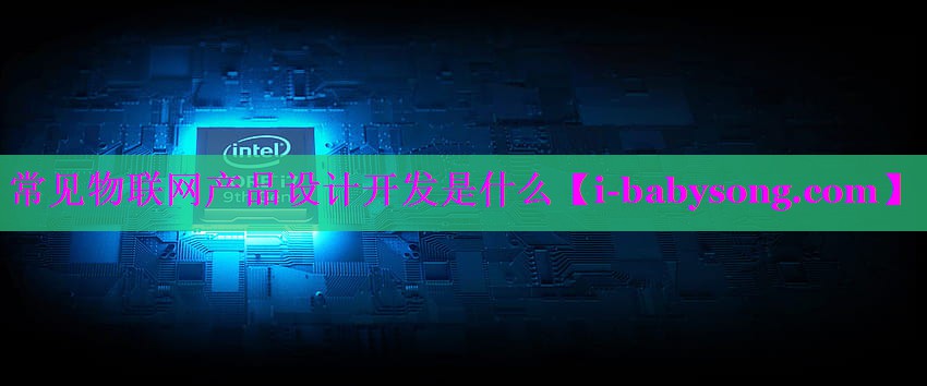 常见物联网产品设计开发是什么