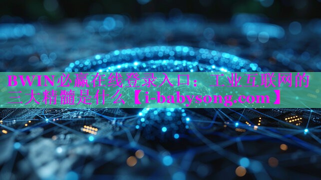 BWIN必赢在线登录入口：工业互联网的三大精髓是什么