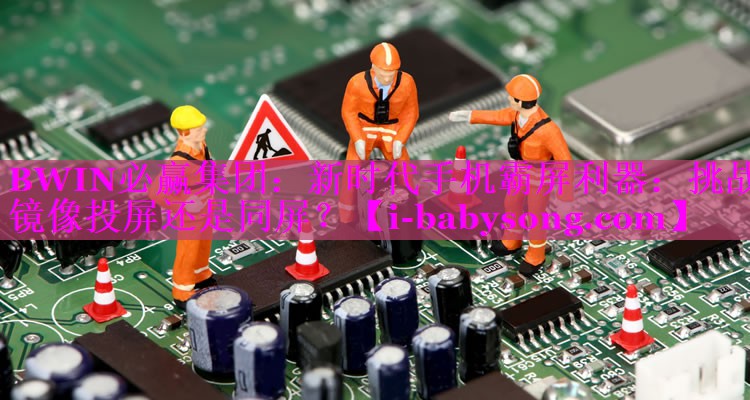 BWIN必赢集团：新时代手机霸屏利器：挑战镜像投屏还是同屏？