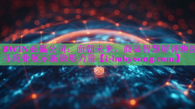 BWIN必赢公司：面朝未来，商显智慧屏评测探寻商业展示新隐形力量