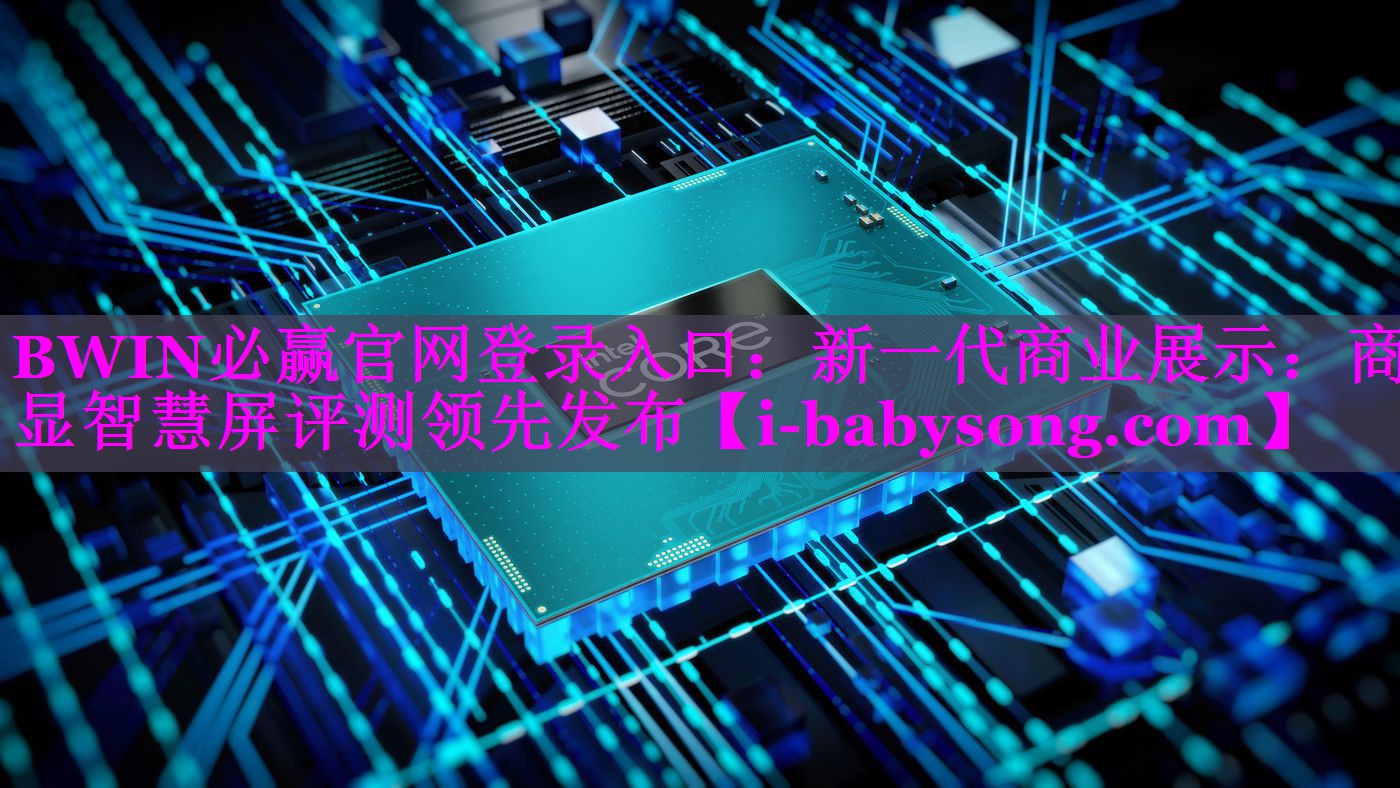 BWIN必赢官网登录入口：新一代商业展示：商显智慧屏评测领先发布