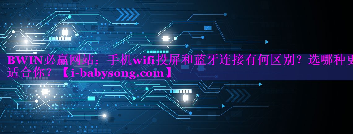 BWIN必赢网站：手机wifi投屏和蓝牙连接有何区别？选哪种更适合你？