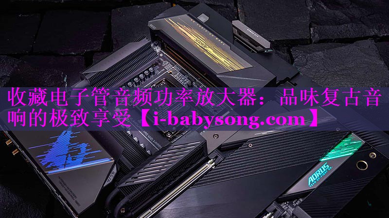 收藏电子管音频功率放大器：品味复古音响的极致享受