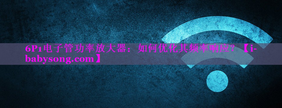 6P1电子管功率放大器：如何优化其频率响应？