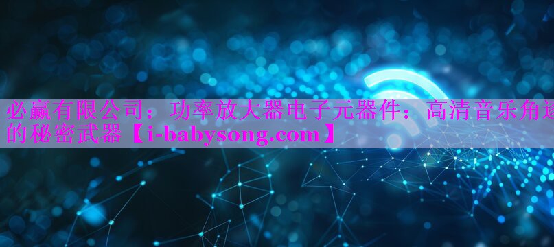 功率放大器电子元器件：高清音乐角逐的秘密武器