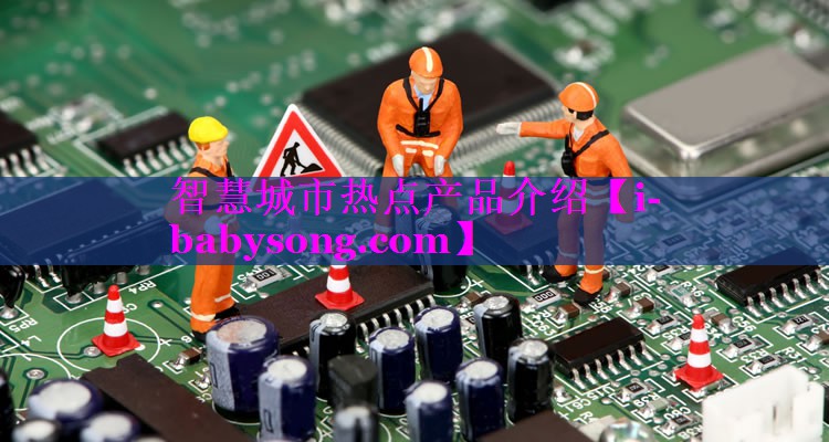 智慧城市热点产品介绍 智慧城市热点产品介绍