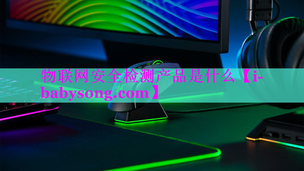 物联网安全检测产品是什么 物联网安全检测产品是什么