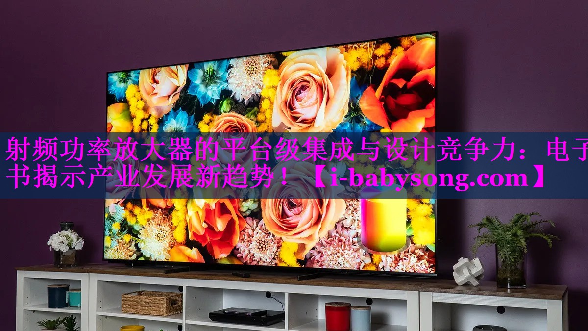 射频功率放大器的平台级集成与设计竞争力:电子书揭示产业发展新趋势! 射频功率放大器的平台级集成与设计竞争力:电子书揭示产业发展新趋势!