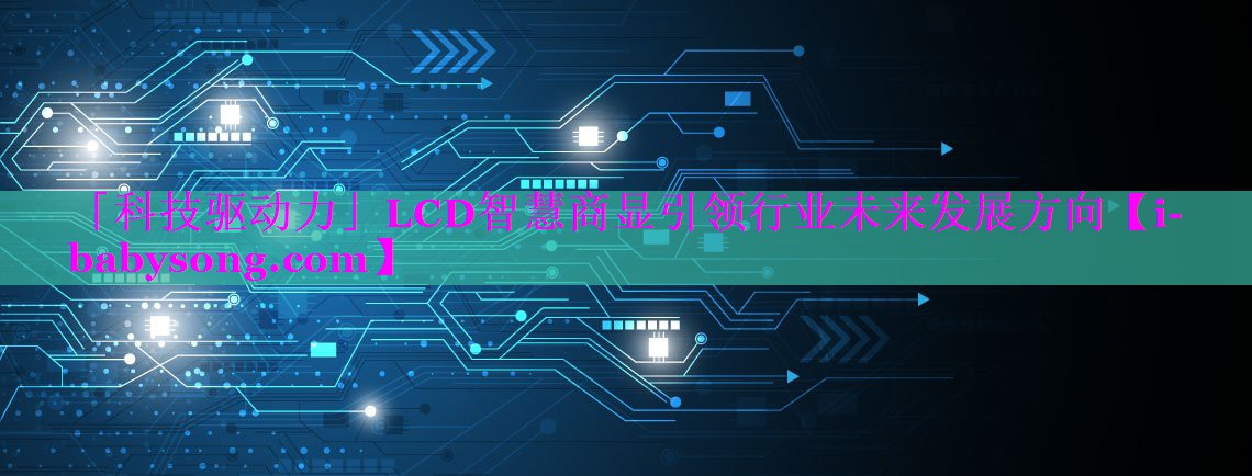 「科技驱动力」LCD智慧商显引领行业未来发展方向 「科技驱动力」LCD智慧商显引领行业未来发展方向