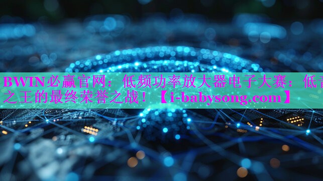 低频功率放大器电子大赛:低音之王的最终荣誉之战! 低频功率放大器电子大赛:低音之王的最终荣誉之战!