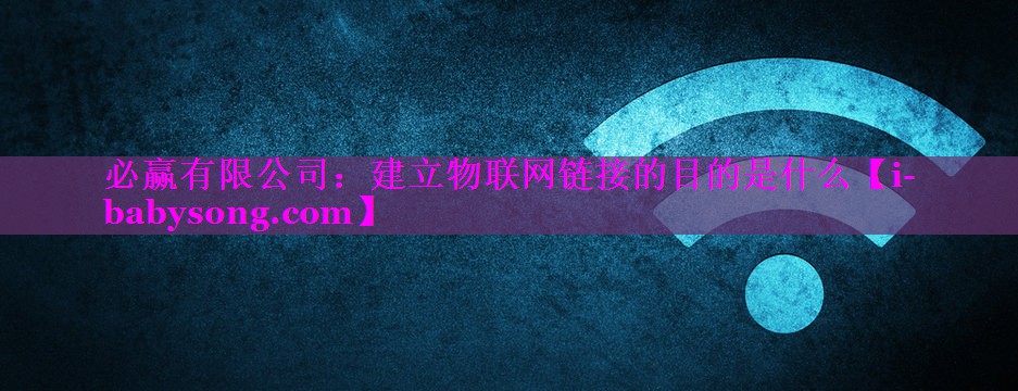 建立物联网链接的目的是什么 建立物联网链接的目的是什么