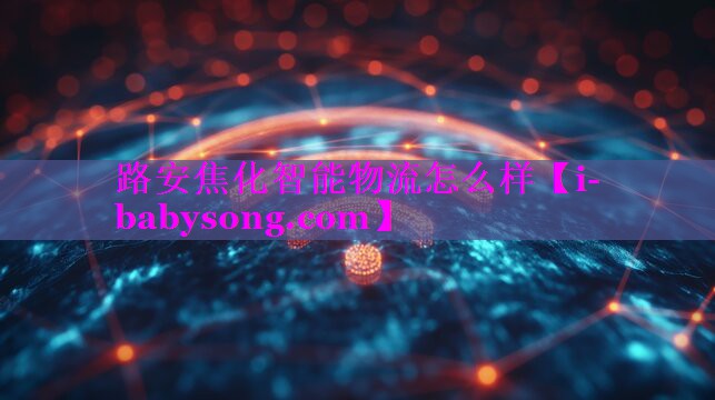 路安焦化智能物流怎么样 路安焦化智能物流怎么样